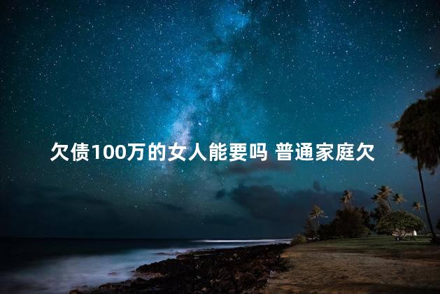 欠债100万的女人能要吗 普通家庭欠债100万